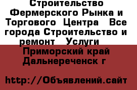 Строительство Фермерского Рынка и Торгового  Центра - Все города Строительство и ремонт » Услуги   . Приморский край,Дальнереченск г.
